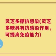 灵芝多糖抗感染(灵芝多糖具有抗感染作用，可提高免疫能力)