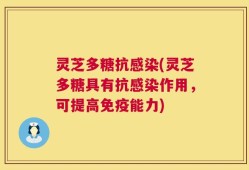 灵芝多糖抗感染(灵芝多糖具有抗感染作用，可提高免疫能力)