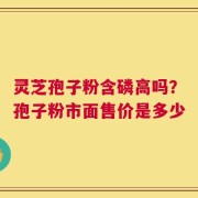 灵芝孢子粉含磷高吗？孢子粉市面售价是多少