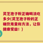 灵芝孢子粉正确喝法吃多少(灵芝孢子粉的正确饮用量和方法，让你健康受益！)