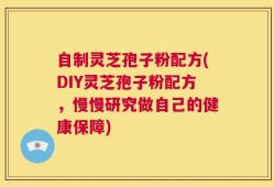 自制灵芝孢子粉配方(DIY灵芝孢子粉配方，慢慢研究做自己的健康保障)