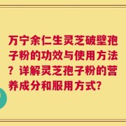 万宁余仁生灵芝破壁孢子粉的功效与使用方法？详解灵芝孢子粉的营养成分和服用方式？