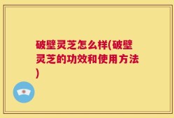 破壁灵芝怎么样(破壁灵芝的功效和使用方法)