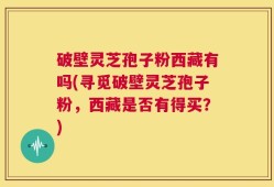 破壁灵芝孢子粉西藏有吗(寻觅破壁灵芝孢子粉，西藏是否有得买？)