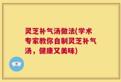 灵芝补气汤做法(学术专家教你自制灵芝补气汤，健康又美味)