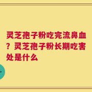 灵芝孢子粉吃完流鼻血？灵芝孢子粉长期吃害处是什么