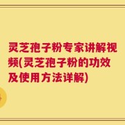 灵芝孢子粉专家讲解视频(灵芝孢子粉的功效及使用方法详解)