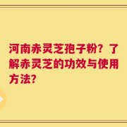 河南赤灵芝孢子粉？了解赤灵芝的功效与使用方法？