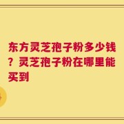 东方灵芝孢子粉多少钱？灵芝孢子粉在哪里能买到