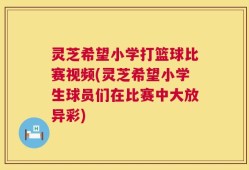 灵芝希望小学打篮球比赛视频(灵芝希望小学生球员们在比赛中大放异彩)