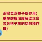 正宗灵芝孢子粉作用(重塑健康深度解读正宗灵芝孢子粉的功效和作用)