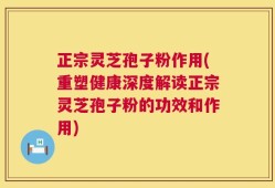 正宗灵芝孢子粉作用(重塑健康深度解读正宗灵芝孢子粉的功效和作用)