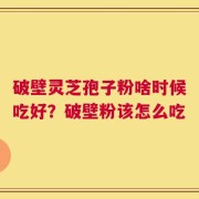 破壁灵芝孢子粉啥时候吃好？破壁粉该怎么吃