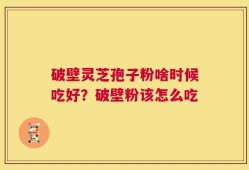 破壁灵芝孢子粉啥时候吃好？破壁粉该怎么吃