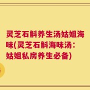 灵芝石斛养生汤姑姐海味(灵芝石斛海味汤：姑姐私房养生必备)