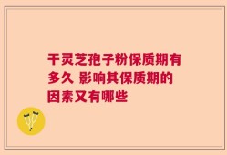 干灵芝孢子粉保质期有多久 影响其保质期的因素又有哪些