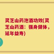 灵芝山药泡酒功效(灵芝山药酒：强身健体，延年益寿)