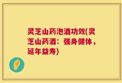 灵芝山药泡酒功效(灵芝山药酒：强身健体，延年益寿)
