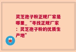 灵芝孢子粉正规厂家是哪里_“寻找正规厂家：灵芝孢子粉的优质生产地”
