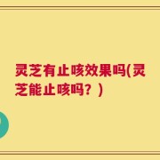 灵芝有止咳效果吗(灵芝能止咳吗？)