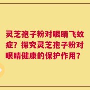 灵芝孢子粉对眼睛飞蚊症？探究灵芝孢子粉对眼睛健康的保护作用？