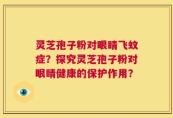 灵芝孢子粉对眼睛飞蚊症？探究灵芝孢子粉对眼睛健康的保护作用？