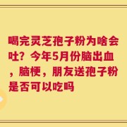 喝完灵芝孢子粉为啥会吐？今年5月份脑出血，脑梗，朋友送孢子粉是否可以吃吗