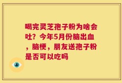 喝完灵芝孢子粉为啥会吐？今年5月份脑出血，脑梗，朋友送孢子粉是否可以吃吗