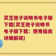 灵芝孢子说明书电子版下载(灵芝孢子说明书电子版下载：使用指南详细解读)