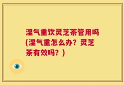 湿气重饮灵芝茶管用吗(湿气重怎么办？灵芝茶有效吗？)