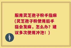 服用灵芝孢子粉手指麻(灵芝孢子粉使用后手指会发麻，怎么办？建议多次使用冲泡！)