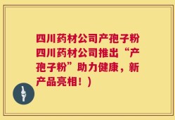 四川药材公司产孢子粉四川药材公司推出“产孢子粉”助力健康，新产品亮相！)