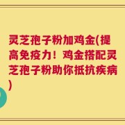 灵芝孢子粉加鸡金(提高免疫力！鸡金搭配灵芝孢子粉助你抵抗疾病)