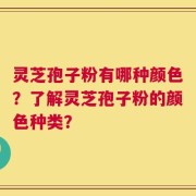 灵芝孢子粉有哪种颜色？了解灵芝孢子粉的颜色种类？