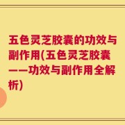 五色灵芝胶囊的功效与副作用(五色灵芝胶囊——功效与副作用全解析)