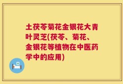 土茯苓菊花金银花大青叶灵芝(茯苓、菊花、金银花等植物在中医药学中的应用)