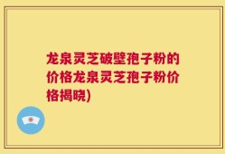 龙泉灵芝破壁孢子粉的价格龙泉灵芝孢子粉价格揭晓)