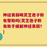 神经衰弱喝灵芝孢子粉有帮助吗(灵芝孢子粉有助于缓解神经衰弱？)