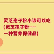 灵芝孢子粉小该可以吃(灵芝孢子粉----一种营养保健品)