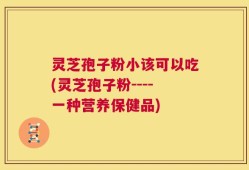 灵芝孢子粉小该可以吃(灵芝孢子粉----一种营养保健品)