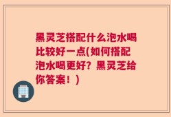 黑灵芝搭配什么泡水喝比较好一点(如何搭配泡水喝更好？黑灵芝给你答案！)