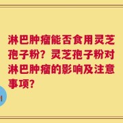 淋巴肿瘤能否食用灵芝孢子粉？灵芝孢子粉对淋巴肿瘤的影响及注意事项？