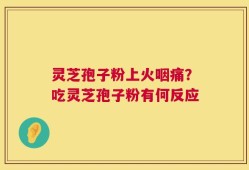 灵芝孢子粉上火咽痛？吃灵芝孢子粉有何反应