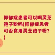 抑郁症患者可以喝灵芝孢子粉吗(抑郁症患者可否食用灵芝孢子粉？)