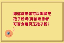 抑郁症患者可以喝灵芝孢子粉吗(抑郁症患者可否食用灵芝孢子粉？)
