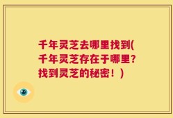 千年灵芝去哪里找到(千年灵芝存在于哪里？找到灵芝的秘密！)