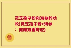 灵芝孢子粉和海参的功效(灵芝孢子粉+海参：健康双重奇迹)