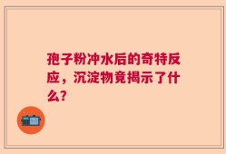 孢子粉冲水后的奇特反应，沉淀物竟揭示了什么？