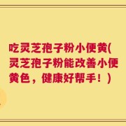 吃灵芝孢子粉小便黄(灵芝孢子粉能改善小便黄色，健康好帮手！)