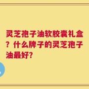 灵芝孢子油软胶囊礼盒？什么牌子的灵芝孢子油最好？